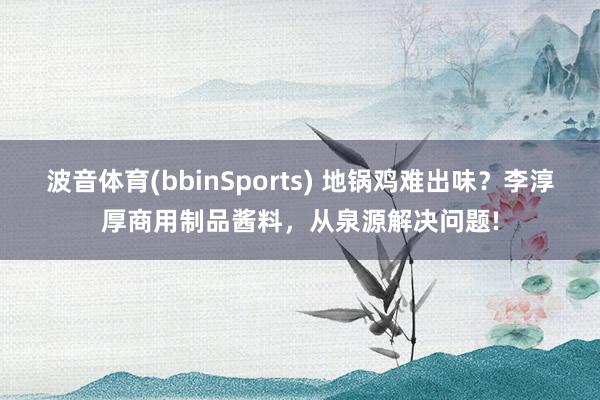 波音体育(bbinSports) 地锅鸡难出味？李淳厚商用制品酱料，从泉源解决问题!