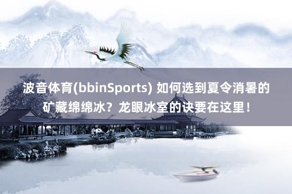 波音体育(bbinSports) 如何选到夏令消暑的矿藏绵绵冰？龙眼冰室的诀要在这里！