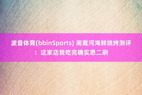 波音体育(bbinSports) 南戴河海鲜烧烤测评：这家店我吃完确实思二刷