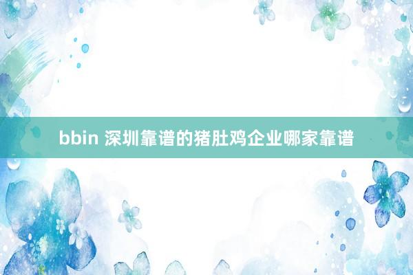 bbin 深圳靠谱的猪肚鸡企业哪家靠谱