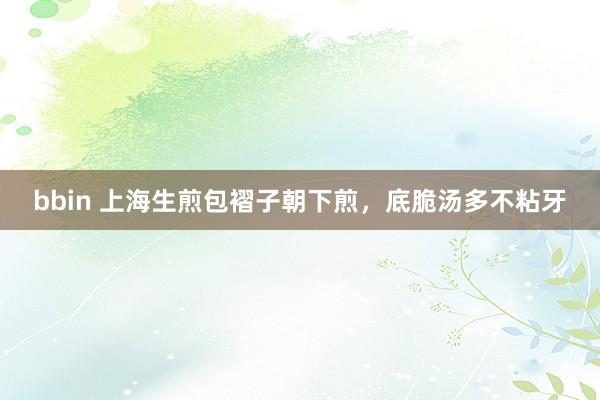 bbin 上海生煎包褶子朝下煎，底脆汤多不粘牙