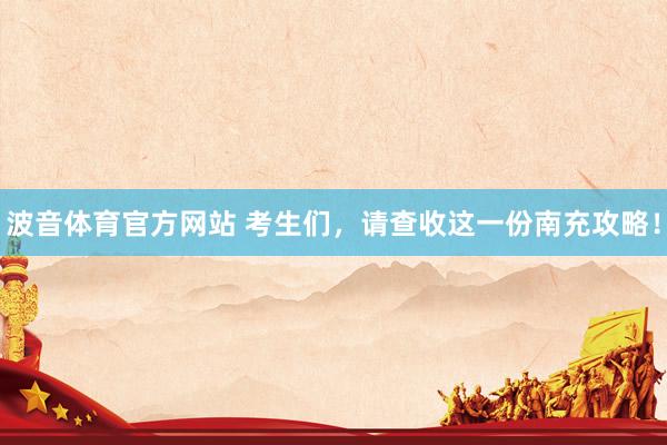 波音体育官方网站 考生们，请查收这一份南充攻略！