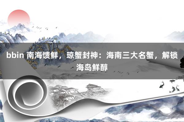 bbin 南海馈鲜，琼蟹封神：海南三大名蟹，解锁海岛鲜醇