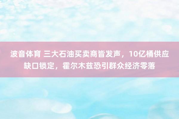 波音体育 三大石油买卖商皆发声，10亿桶供应缺口锁定，霍尔木兹恐引群众经济零落
