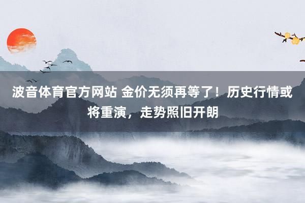 波音体育官方网站 金价无须再等了！历史行情或将重演，走势照旧开朗