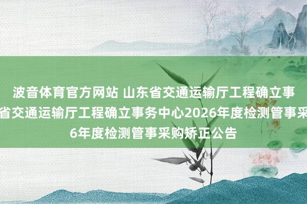 波音体育官方网站 山东省交通运输厅工程确立事务中心山东省交通运输厅工程确立事务中心2026年度检测管事采购矫正公告