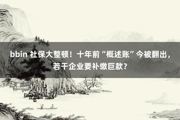 bbin 社保大整顿！十年前“概述账”今被翻出，若干企业要补缴巨款？