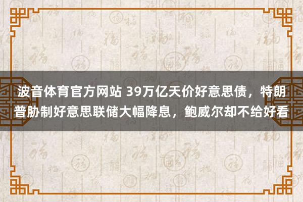 波音体育官方网站 39万亿天价好意思债，特朗普胁制好意思联储大幅降息，鲍威尔却不给好看