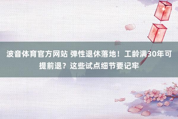 波音体育官方网站 弹性退休落地！工龄满30年可提前退？这些试点细节要记牢
