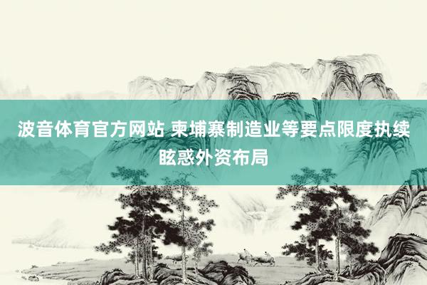 波音体育官方网站 柬埔寨制造业等要点限度执续眩惑外资布局