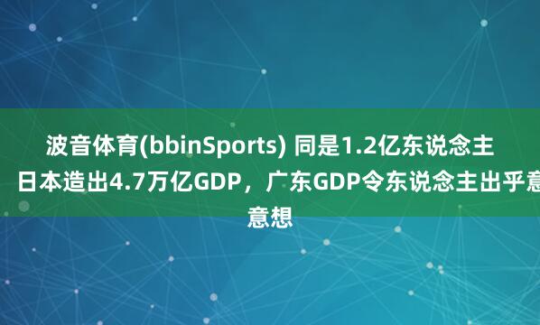波音体育(bbinSports) 同是1.2亿东说念主口，日本造出4.7万亿GDP，广东GDP令东说念主出乎意想