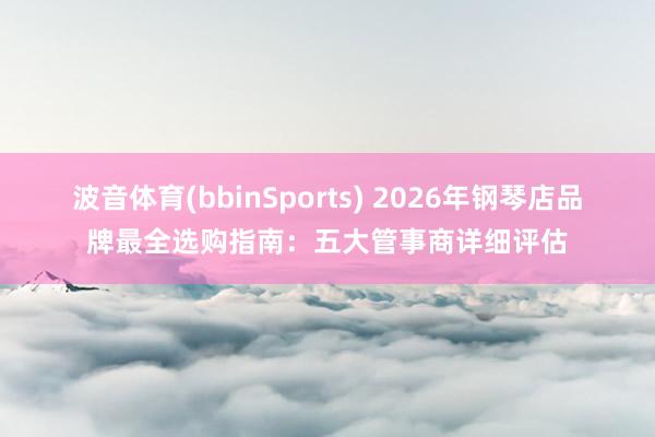 波音体育(bbinSports) 2026年钢琴店品牌最全选购指南：五大管事商详细评估