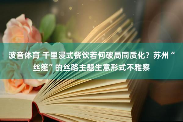 波音体育 千里浸式餐饮若何破局同质化？苏州“丝筵”的丝路主题生意形式不雅察
