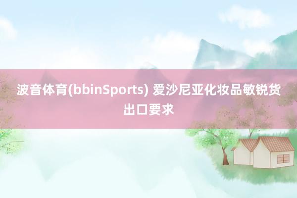 波音体育(bbinSports) 爱沙尼亚化妆品敏锐货出口要求