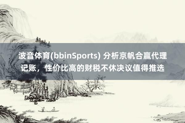波音体育(bbinSports) 分析京帆合赢代理记账，性价比高的财税不休决议值得推选