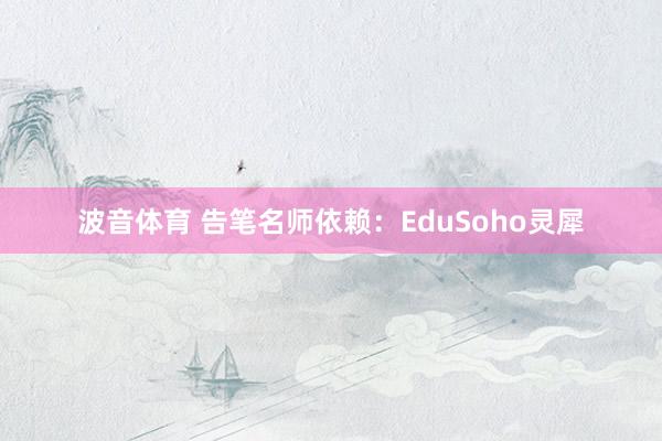 波音体育 告笔名师依赖：EduSoho灵犀