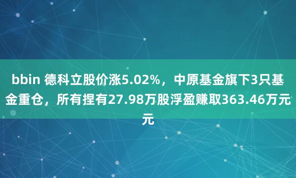 bbin 德科立股价涨5.02%，中原基金旗下3只基金重仓，所有捏有27.98万股浮盈赚取363.46万元