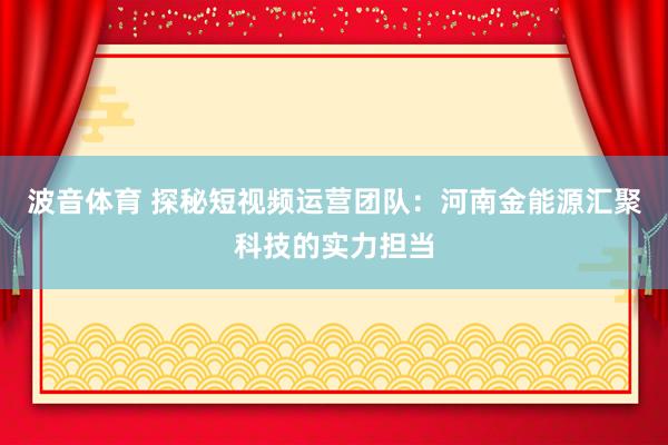 波音体育 探秘短视频运营团队：河南金能源汇聚科技的实力担当