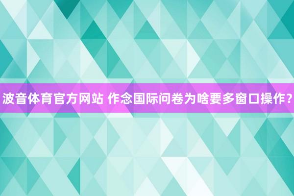 波音体育官方网站 作念国际问卷为啥要多窗口操作？