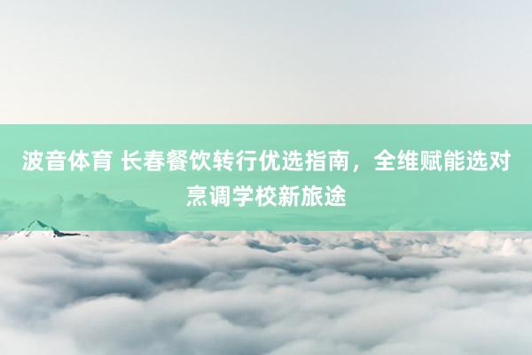 波音体育 长春餐饮转行优选指南，全维赋能选对烹调学校新旅途