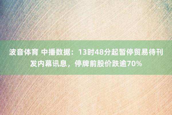 波音体育 中播数据：13时48分起暂停贸易待刊发内幕讯息，停牌前股价跌逾70%