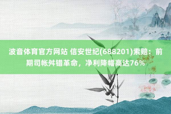 波音体育官方网站 信安世纪(688201)索赔：前期司帐舛错革命，净利降幅高达76%
