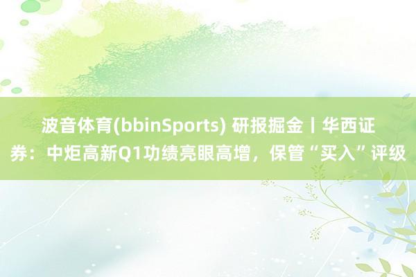 波音体育(bbinSports) 研报掘金丨华西证券：中炬高新Q1功绩亮眼高增，保管“买入”评级