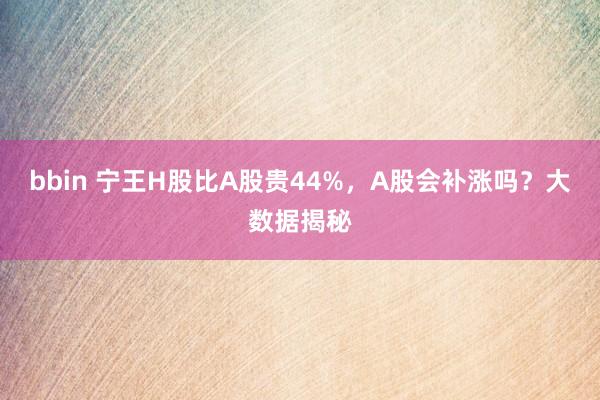 bbin 宁王H股比A股贵44%，A股会补涨吗？大数据揭秘