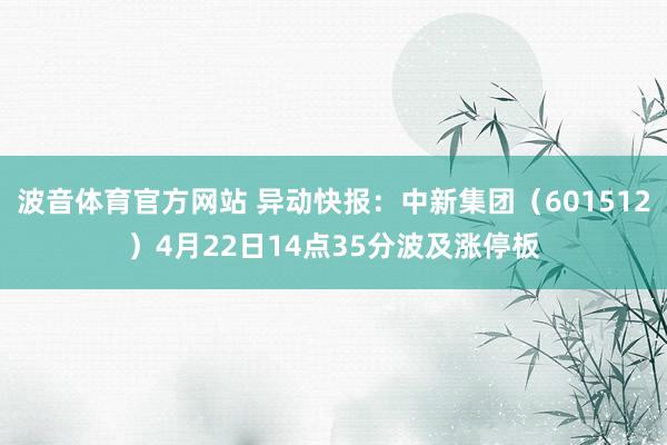 波音体育官方网站 异动快报：中新集团（601512）4月22日14点35分波及涨停板