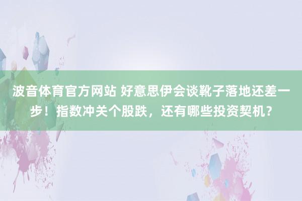 波音体育官方网站 好意思伊会谈靴子落地还差一步！指数冲关个股跌，还有哪些投资契机？