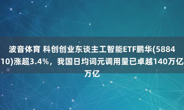 波音体育 科创创业东谈主工智能ETF鹏华(588410)涨超3.4%，我国日均词元调用量已卓越140万亿