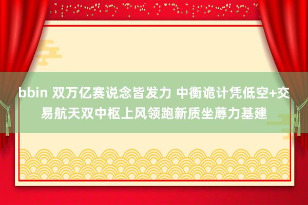 bbin 双万亿赛说念皆发力 中衡诡计凭低空+交易航天双中枢上风领跑新质坐蓐力基建