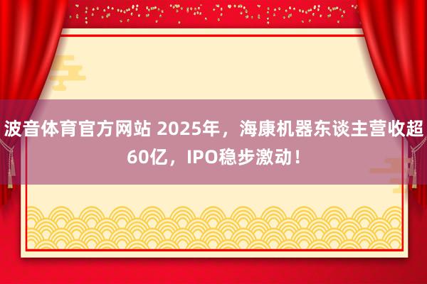 波音体育官方网站 2025年，海康机器东谈主营收超60亿，IPO稳步激动！