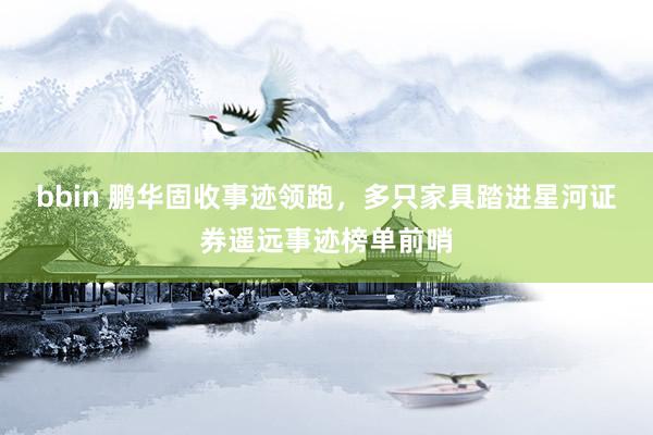 bbin 鹏华固收事迹领跑，多只家具踏进星河证券遥远事迹榜单前哨