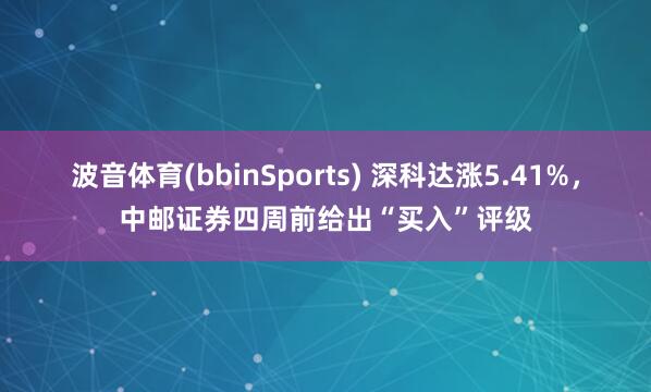 波音体育(bbinSports) 深科达涨5.41%，中邮证券四周前给出“买入”评级