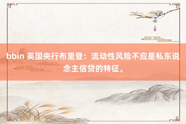 bbin 英国央行布里登：流动性风险不应是私东说念主信贷的特征。