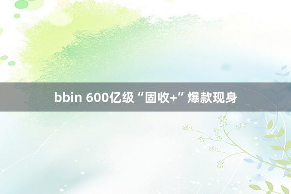 bbin 600亿级“固收+”爆款现身