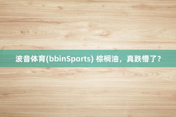 波音体育(bbinSports) 棕榈油，真跌懵了？