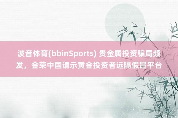 波音体育(bbinSports) 贵金属投资骗局频发，金荣中国请示黄金投资者远隔假冒平台