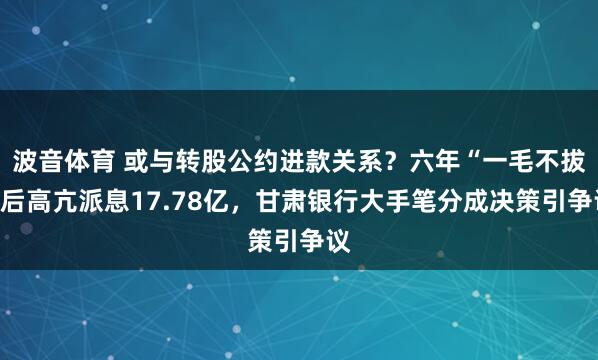 波音体育 或与转股公约进款关系？六年“一毛不拔”后高亢派息17.78亿，甘肃银行大手笔分成决策引争议