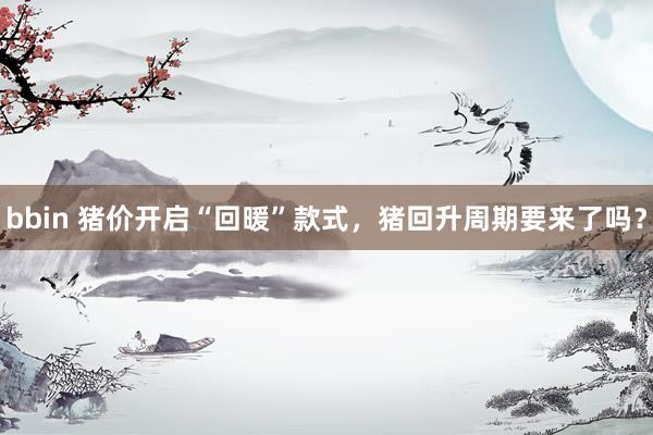 bbin 猪价开启“回暖”款式，猪回升周期要来了吗？