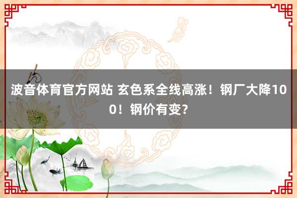 波音体育官方网站 玄色系全线高涨！钢厂大降100！钢价有变？