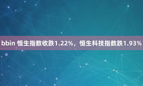 bbin 恒生指数收跌1.22%，恒生科技指数跌1.93%