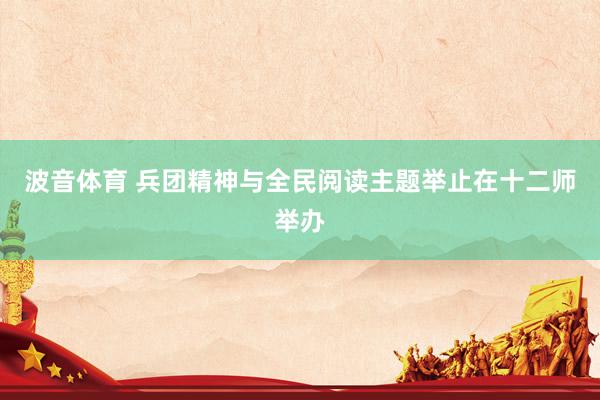 波音体育 兵团精神与全民阅读主题举止在十二师举办