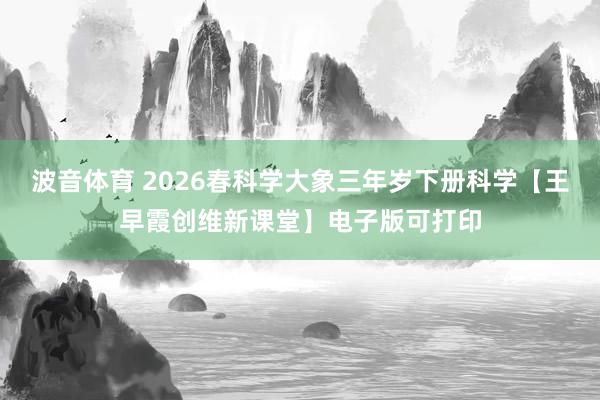 波音体育 2026春科学大象三年岁下册科学【王早霞创维新课堂】电子版可打印