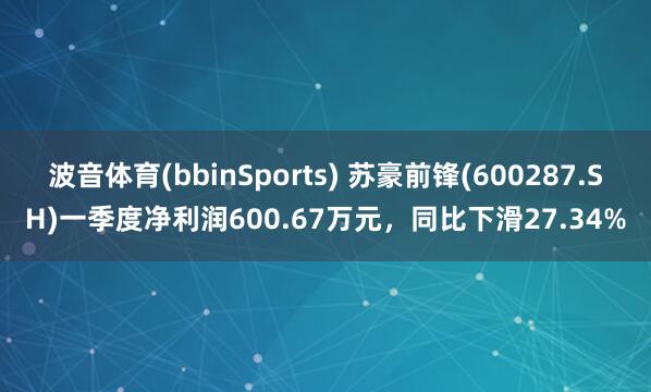 波音体育(bbinSports) 苏豪前锋(600287.SH)一季度净利润600.67万元，同比下滑27.34%