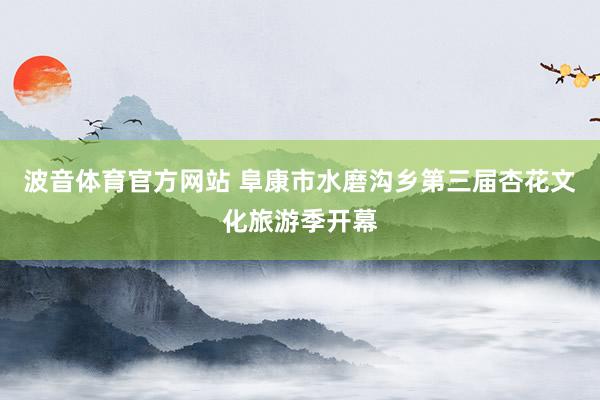 波音体育官方网站 阜康市水磨沟乡第三届杏花文化旅游季开幕