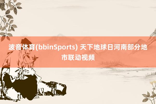 波音体育(bbinSports) 天下地球日河南部分地市联动视频
