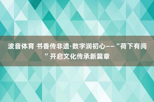 波音体育 书香传非遗·数字润初心——“荷下有阅”开启文化传承新篇章