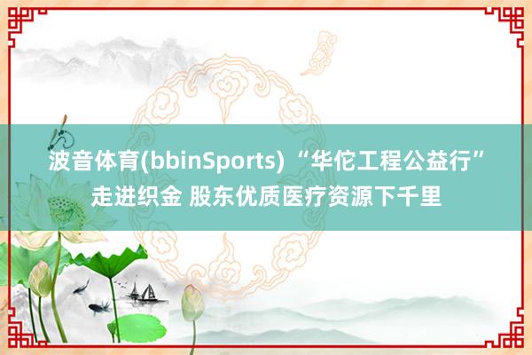 波音体育(bbinSports) “华佗工程公益行”走进织金 股东优质医疗资源下千里